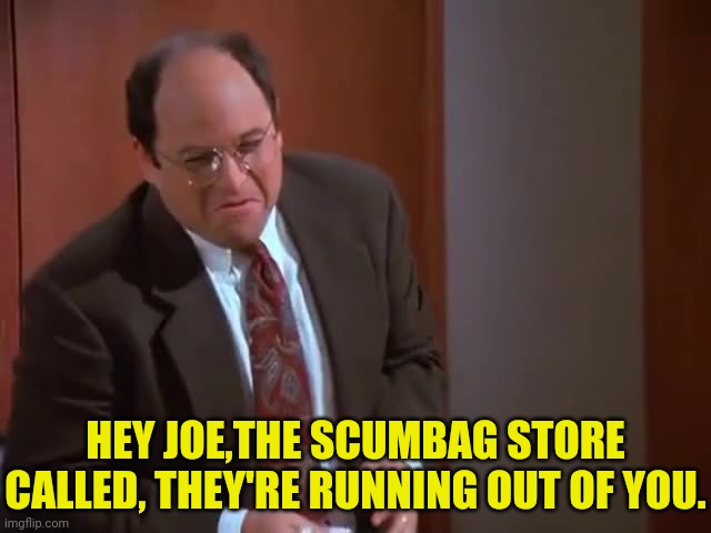 HEY JOE,THE SCUMBAG STORE CALLED, THEY'RE RUNNING OUT OF YOU. | made w/ Imgflip meme maker