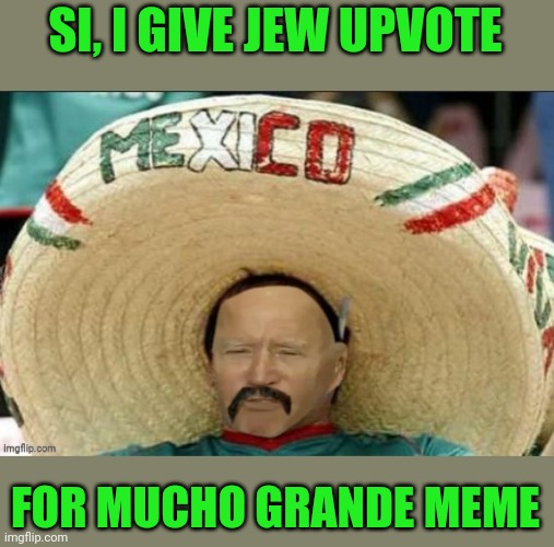 Mexican Yo Biden | SI, I GIVE JEW UPVOTE FOR MUCHO GRANDE MEME | image tagged in mexican yo biden | made w/ Imgflip meme maker