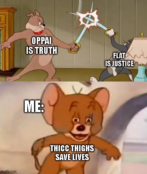 Tom and Jerry swordfight | OPPAI IS TRUTH; FLAT IS JUSTICE; ME:; THICC THIGHS SAVE LIVES | image tagged in tom and jerry swordfight | made w/ Imgflip meme maker