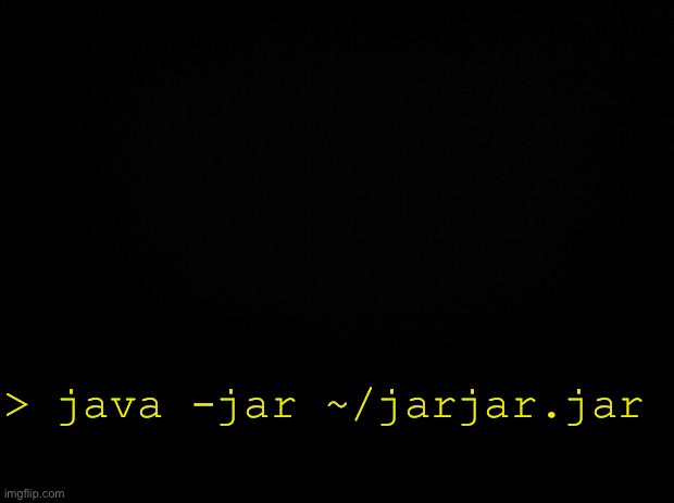 Black background | > java -jar ~/jarjar.jar | image tagged in black background | made w/ Imgflip meme maker