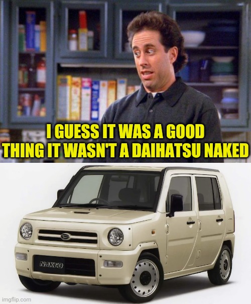 I GUESS IT WAS A GOOD THING IT WASN'T A DAIHATSU NAKED | made w/ Imgflip meme maker