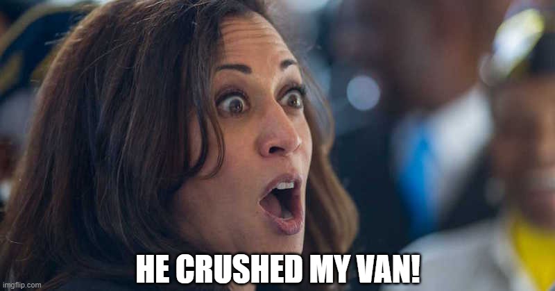 kamala harriss | HE CRUSHED MY VAN! | image tagged in kamala harriss | made w/ Imgflip meme maker