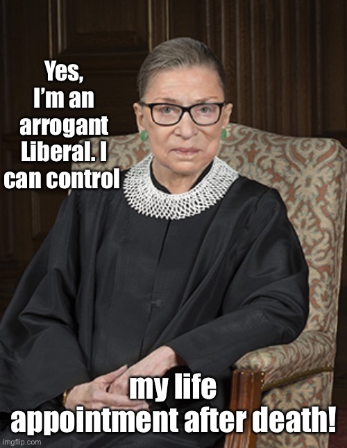 And I rewrote the Constitution in my Judicial Opinion | Yes, I’m an arrogant Liberal. I can control; my life appointment after death! | image tagged in ruth bader ginsberg,arrogance,life appointment,control after death,liberals | made w/ Imgflip meme maker