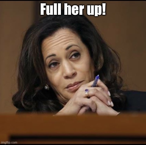 Kamala Harris  | Full her up! | image tagged in kamala harris | made w/ Imgflip meme maker