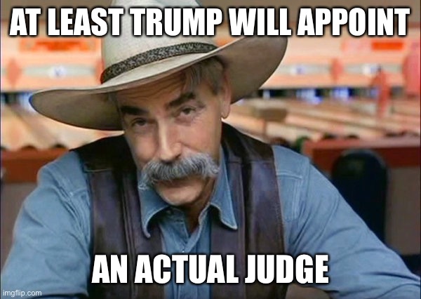 Sam Elliott special kind of stupid | AT LEAST TRUMP WILL APPOINT AN ACTUAL JUDGE | image tagged in sam elliott special kind of stupid | made w/ Imgflip meme maker