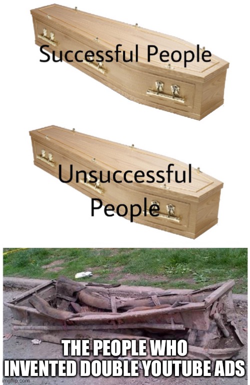 3 Coffins | THE PEOPLE WHO INVENTED DOUBLE YOUTUBE ADS | image tagged in 3 coffins | made w/ Imgflip meme maker