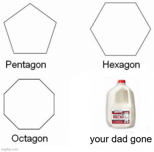 Pentagon Hexagon Octagon | your dad gone | image tagged in memes,pentagon hexagon octagon | made w/ Imgflip meme maker