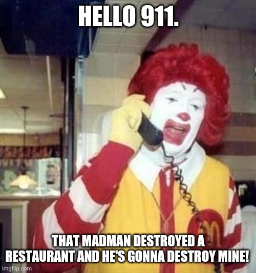 Poor Ronald McDonald | HELLO 911. THAT MADMAN DESTROYED A RESTAURANT AND HE'S GONNA DESTROY MINE! | image tagged in ronald mcdonald temp,madman,911 | made w/ Imgflip meme maker