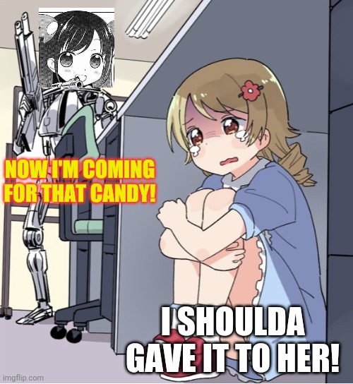 Anime Girl Hiding from Terminator | NOW I'M COMING FOR THAT CANDY! I SHOULDA GAVE IT TO HER! | image tagged in anime girl hiding from terminator | made w/ Imgflip meme maker