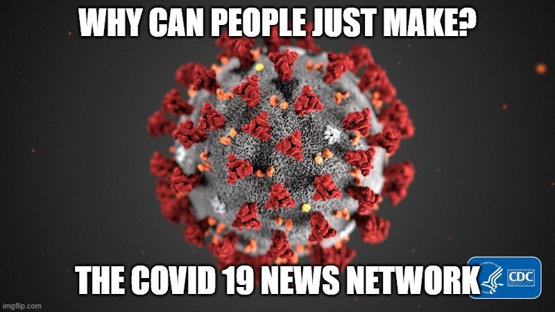 Covid 19 | WHY CAN PEOPLE JUST MAKE? THE COVID 19 NEWS NETWORK | image tagged in covid 19 | made w/ Imgflip meme maker