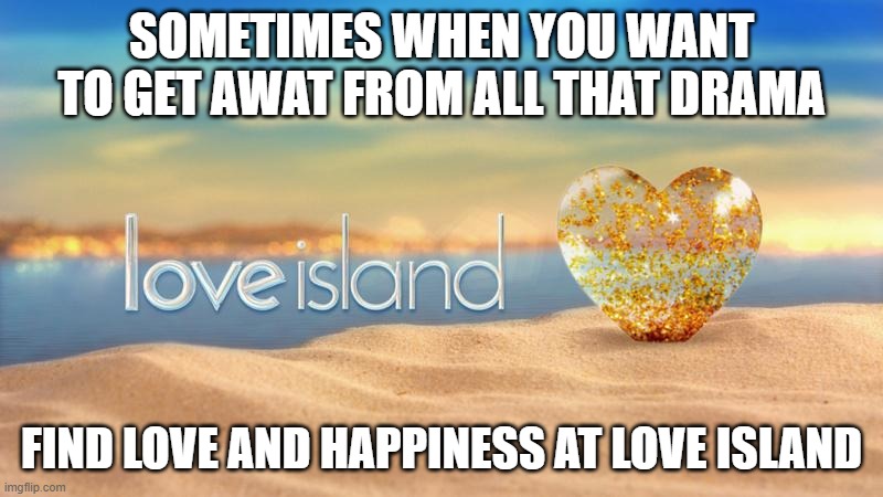 Love island |  SOMETIMES WHEN YOU WANT TO GET AWAT FROM ALL THAT DRAMA; FIND LOVE AND HAPPINESS AT LOVE ISLAND | image tagged in love island | made w/ Imgflip meme maker