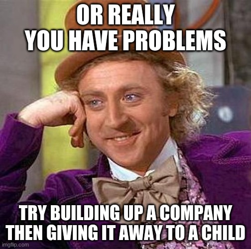 boi | OR REALLY YOU HAVE PROBLEMS; TRY BUILDING UP A COMPANY THEN GIVING IT AWAY TO A CHILD | image tagged in memes,creepy condescending wonka | made w/ Imgflip meme maker
