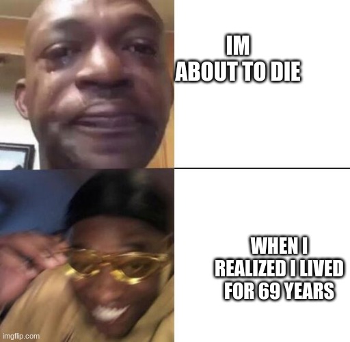 Yellow glass guy | IM ABOUT TO DIE; WHEN I REALIZED I LIVED FOR 69 YEARS | image tagged in yellow glass guy | made w/ Imgflip meme maker