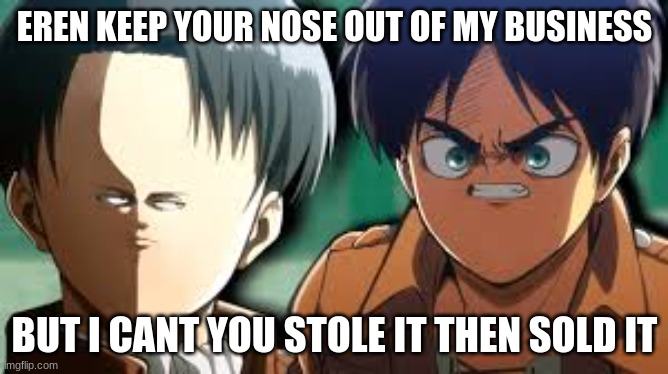 hehe anime memes | EREN KEEP YOUR NOSE OUT OF MY BUSINESS; BUT I CANT YOU STOLE IT THEN SOLD IT | image tagged in anime | made w/ Imgflip meme maker
