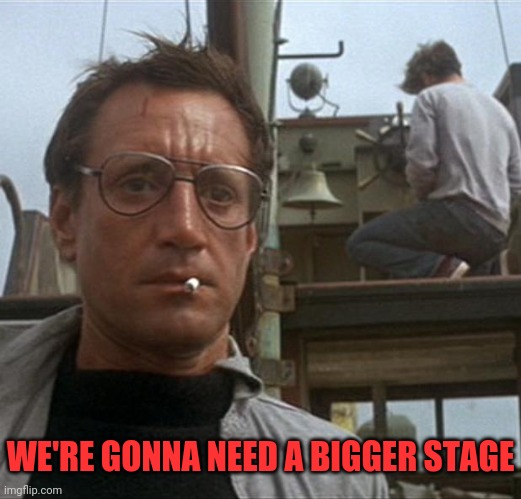 jaws | WE'RE GONNA NEED A BIGGER STAGE | image tagged in jaws | made w/ Imgflip meme maker