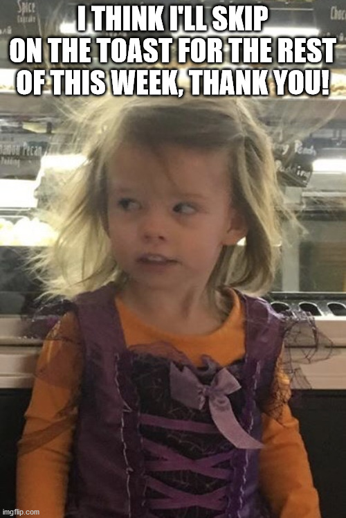Cynical girl | I THINK I'LL SKIP ON THE TOAST FOR THE REST OF THIS WEEK, THANK YOU! | image tagged in cynical girl | made w/ Imgflip meme maker