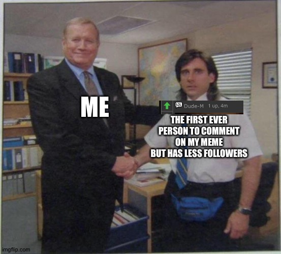 Yeeeeeeee | ME; THE FIRST EVER PERSON TO COMMENT ON MY MEME BUT HAS LESS FOLLOWERS | image tagged in the office handshake,memes,imgflip,comments | made w/ Imgflip meme maker