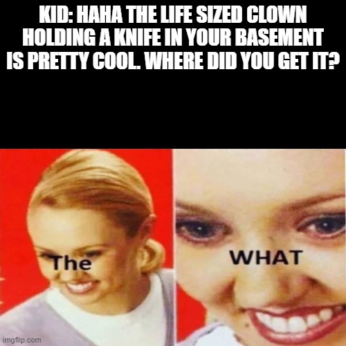 Yep. House for Sale.. | KID: HAHA THE LIFE SIZED CLOWN HOLDING A KNIFE IN YOUR BASEMENT IS PRETTY COOL. WHERE DID YOU GET IT? | image tagged in the what | made w/ Imgflip meme maker