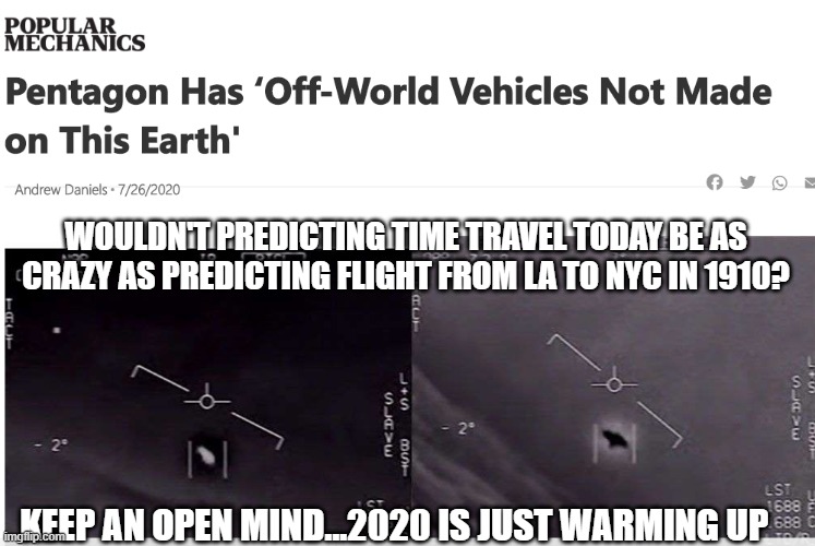 Other World Vehicles Are Real | WOULDN'T PREDICTING TIME TRAVEL TODAY BE AS CRAZY AS PREDICTING FLIGHT FROM LA TO NYC IN 1910? KEEP AN OPEN MIND...2020 IS JUST WARMING UP | image tagged in other world vehicles are real | made w/ Imgflip meme maker