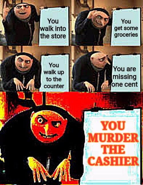 I am smort | You get some groceries; You walk into the store; You walk up to the counter; You are missing one cent; YOU MURDER THE CASHIER | image tagged in gru's plan deepfried,deep fried | made w/ Imgflip meme maker