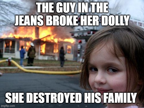 ....Okay.... | THE GUY IN THE JEANS BROKE HER DOLLY; SHE DESTROYED HIS FAMILY | image tagged in memes,disaster girl | made w/ Imgflip meme maker