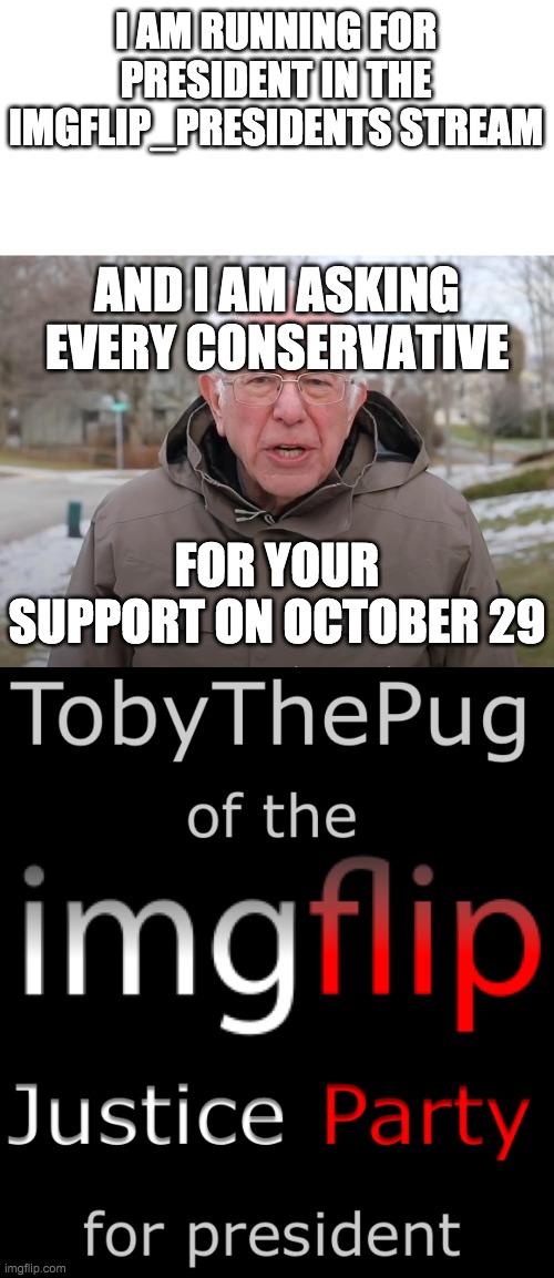 See the comment section for the imgflip Justice Party website | I AM RUNNING FOR PRESIDENT IN THE IMGFLIP_PRESIDENTS STREAM; AND I AM ASKING EVERY CONSERVATIVE; FOR YOUR SUPPORT ON OCTOBER 29 | image tagged in bernie sanders once again asking,tobythepug of the imgflip justice party for president,memes,change imgflip for good | made w/ Imgflip meme maker