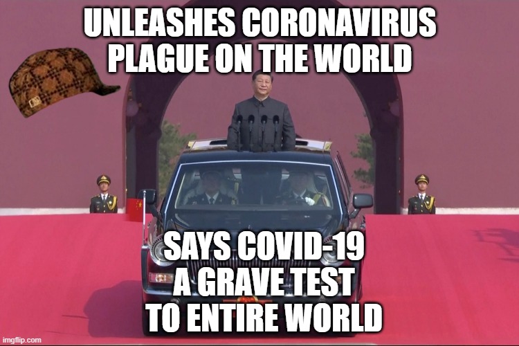 Unleashes coronavirus plague on the world; Says Covid-19 a Grave Test to Entire World | UNLEASHES CORONAVIRUS PLAGUE ON THE WORLD; SAYS COVID-19
A GRAVE TEST
TO ENTIRE WORLD | image tagged in dear leader xi jinping | made w/ Imgflip meme maker