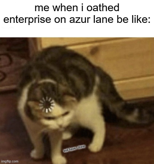 Another AL memes again. | me when i oathed enterprise on azur lane be like:; wat have i done. | image tagged in cat loading template | made w/ Imgflip meme maker
