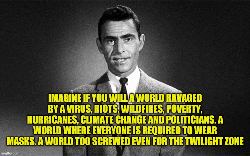 2020 | IMAGINE IF YOU WILL A WORLD RAVAGED BY A VIRUS, RIOTS, WILDFIRES, POVERTY, HURRICANES, CLIMATE CHANGE AND POLITICIANS. A WORLD WHERE EVERYONE IS REQUIRED TO WEAR MASKS. A WORLD TOO SCREWED EVEN FOR THE TWILIGHT ZONE | image tagged in the twilight zone,2020,coronavirus | made w/ Imgflip meme maker