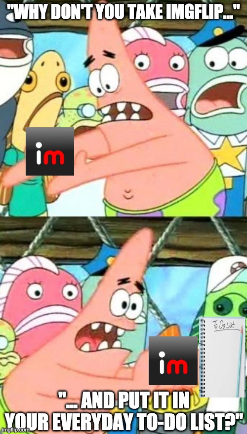 Imgflip Everyday... | "WHY DON'T YOU TAKE IMGFLIP..."; "... AND PUT IT IN YOUR EVERYDAY TO-DO LIST?" | image tagged in memes,put it somewhere else patrick,imgflip | made w/ Imgflip meme maker