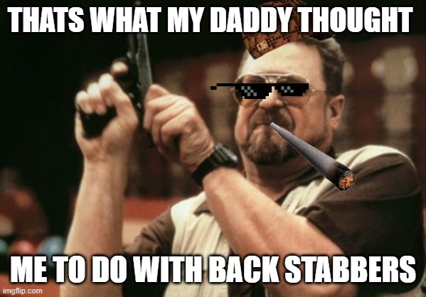 Am I The Only One Around Here | THATS WHAT MY DADDY THOUGHT; ME TO DO WITH BACK STABBERS | image tagged in memes,am i the only one around here | made w/ Imgflip meme maker