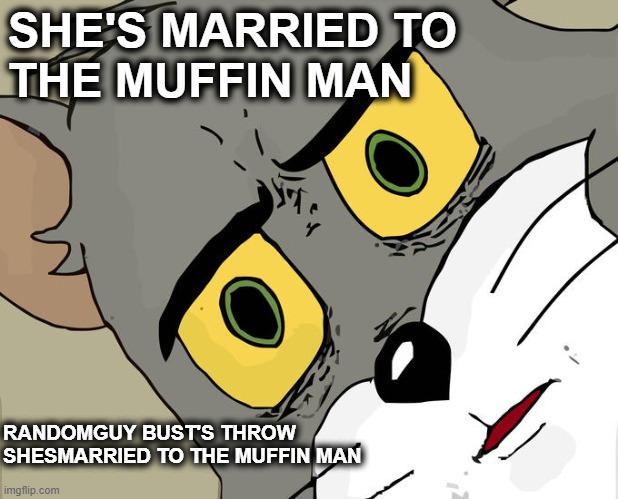 SHES MARRIED TO THE MUFFIN MAN | SHE'S MARRIED TO
THE MUFFIN MAN; RANDOMGUY BUST'S THROW 
SHESMARRIED TO THE MUFFIN MAN | image tagged in first world problems | made w/ Imgflip meme maker