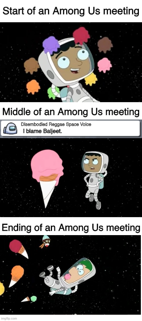Blank White Template | Start of an Among Us meeting; Middle of an Among Us meeting; Disembodied Reggae Space Voice; I blame Baljeet. Ending of an Among Us meeting | image tagged in blank white template,memes,among us | made w/ Imgflip meme maker