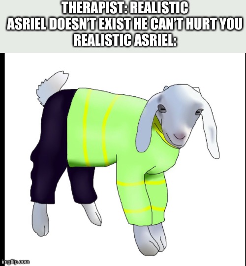 ... | THERAPIST: REALISTIC ASRIEL DOESN’T EXIST HE CAN’T HURT YOU
REALISTIC ASRIEL: | image tagged in asriel | made w/ Imgflip meme maker
