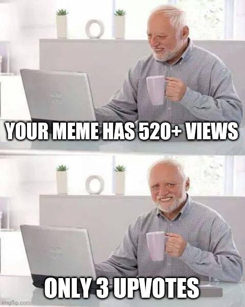 Hide the Pain Harold Meme | YOUR MEME HAS 520+ VIEWS; ONLY 3 UPVOTES | image tagged in memes,hide the pain harold | made w/ Imgflip meme maker