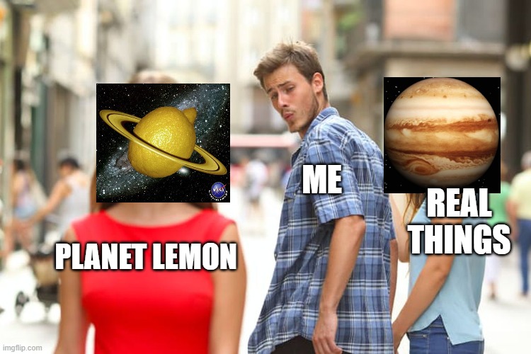 I dunno I made this for fun | ME; REAL THINGS; PLANET LEMON | image tagged in memes,distracted boyfriend | made w/ Imgflip meme maker
