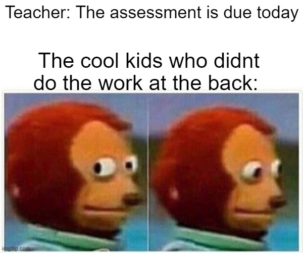 Who hasn't done this before.... | Teacher: The assessment is due today; The cool kids who didnt do the work at the back: | image tagged in memes,monkey puppet | made w/ Imgflip meme maker