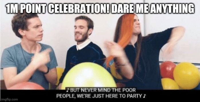 Never mind the poor people we just here to party | 1M POINT CELEBRATION! DARE ME ANYTHING | image tagged in never mind the poor people we just here to party | made w/ Imgflip meme maker