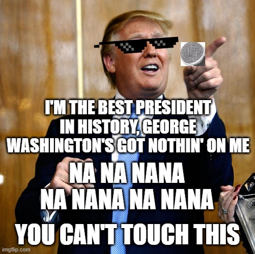 Donal Trump Birthday | I'M THE BEST PRESIDENT IN HISTORY, GEORGE WASHINGTON'S GOT NOTHIN' ON ME; NA NA NANA NA NANA NA NANA; YOU CAN'T TOUCH THIS | image tagged in donal trump birthday,trump,singing,you cant touch this | made w/ Imgflip meme maker