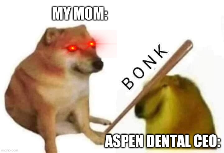 aspen dental rage | MY MOM:; ASPEN DENTAL CEO: | image tagged in doge bonk,moms | made w/ Imgflip meme maker