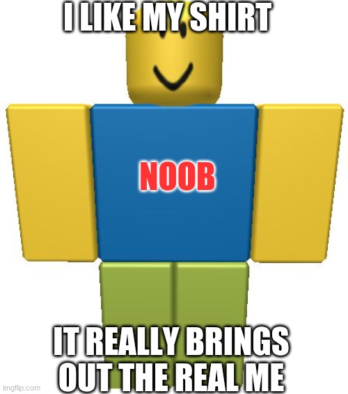 ROBLOX Noob | I LIKE MY SHIRT; NOOB; IT REALLY BRINGS OUT THE REAL ME | image tagged in roblox noob | made w/ Imgflip meme maker