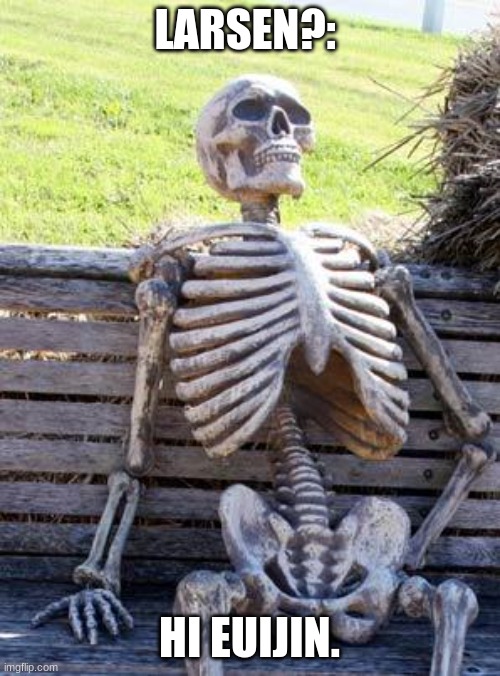 Waiting Skeleton Meme | LARSEN?: HI EUIJIN. | image tagged in memes,waiting skeleton | made w/ Imgflip meme maker