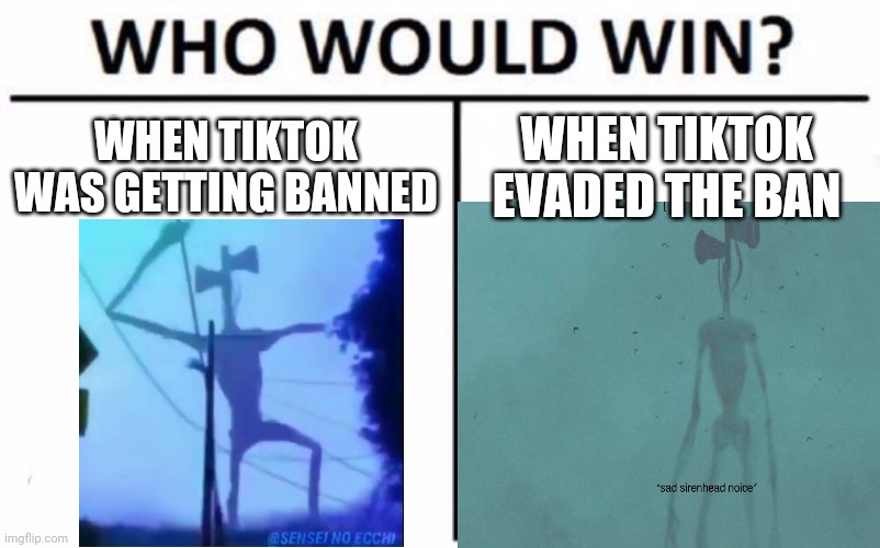 Siren head | WHEN TIKTOK WAS GETTING BANNED; WHEN TIKTOK EVADED THE BAN | image tagged in tik tok,who would win,siren head | made w/ Imgflip meme maker