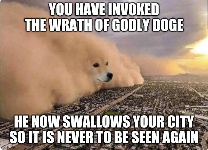 godly doge is angery | YOU HAVE INVOKED THE WRATH OF GODLY DOGE; HE NOW SWALLOWS YOUR CITY SO IT IS NEVER TO BE SEEN AGAIN | image tagged in doge cloud | made w/ Imgflip meme maker