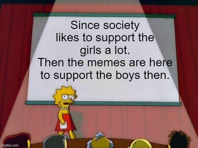My point of view about Boys vs Girls memes | Since society likes to support the girls a lot.
Then the memes are here to support the boys then. | image tagged in lisa simpson's presentation | made w/ Imgflip meme maker