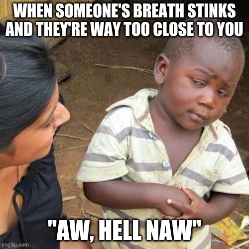 When Someone Has BAD Breath...... | WHEN SOMEONE'S BREATH STINKS AND THEY'RE WAY TOO CLOSE TO YOU; "AW, HELL NAW" | image tagged in memes,third world skeptical kid | made w/ Imgflip meme maker