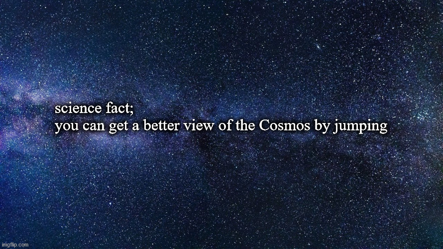 closer look at the universe | science fact;
you can get a better view of the Cosmos by jumping | image tagged in universe | made w/ Imgflip meme maker