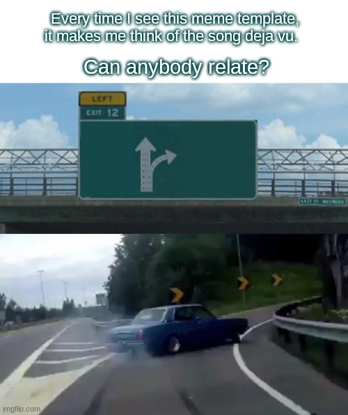 Seriously tho.. now I have that song stuck in my head. | Every time I see this meme template, it makes me think of the song deja vu. Can anybody relate? | image tagged in memes,left exit 12 off ramp | made w/ Imgflip meme maker