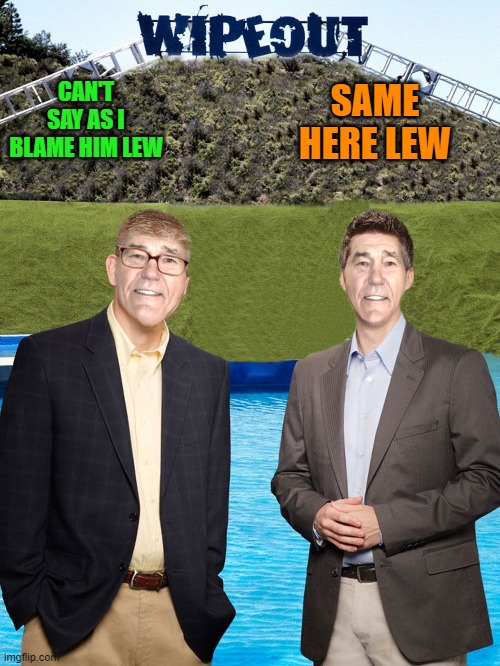 CAN'T SAY AS I BLAME HIM LEW SAME HERE LEW | image tagged in kewlew-as-wipeout-hosts | made w/ Imgflip meme maker