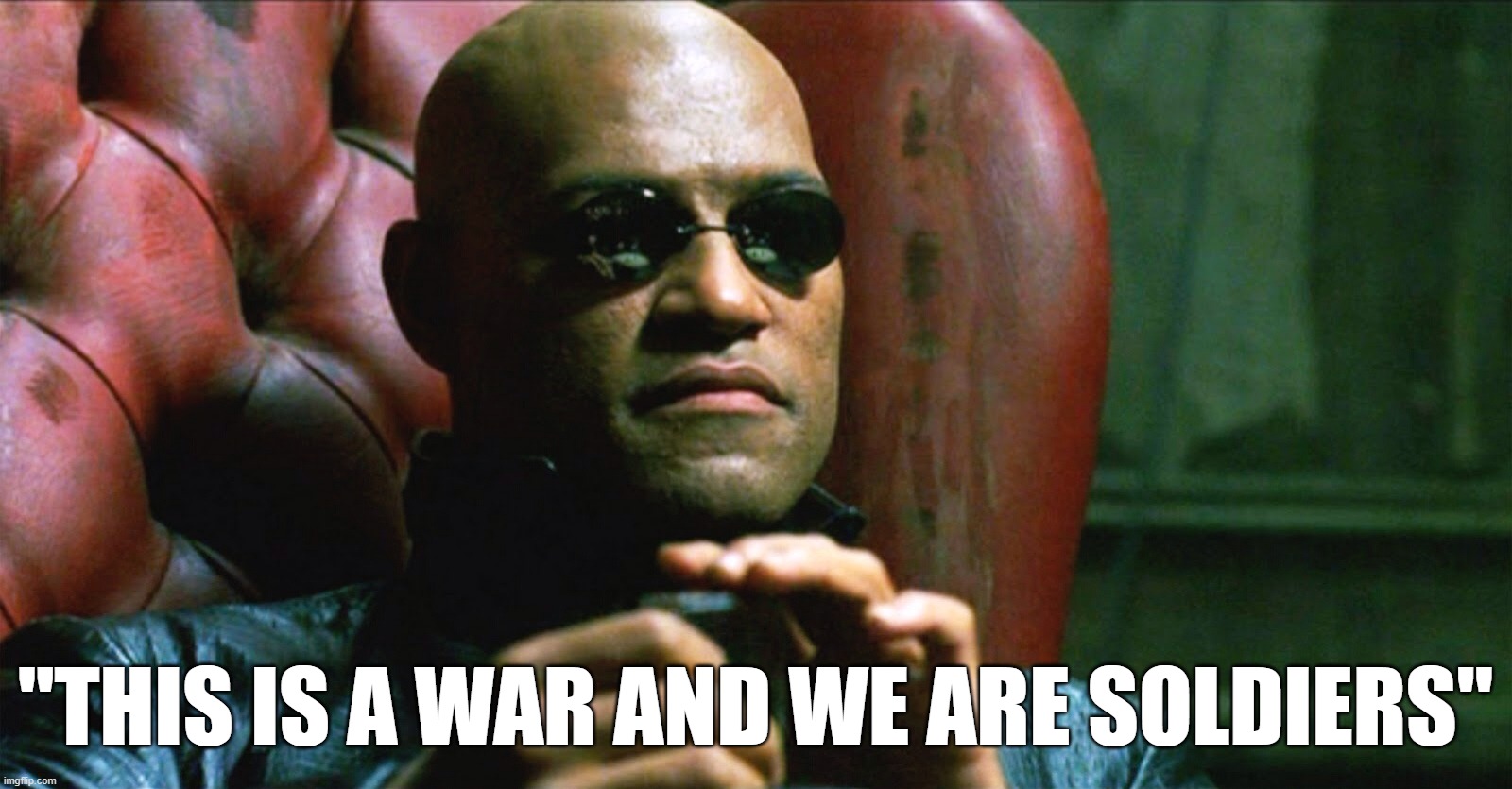 THIS IS A WAR | "THIS IS A WAR AND WE ARE SOLDIERS" | image tagged in laurence fishburne morpheus | made w/ Imgflip meme maker